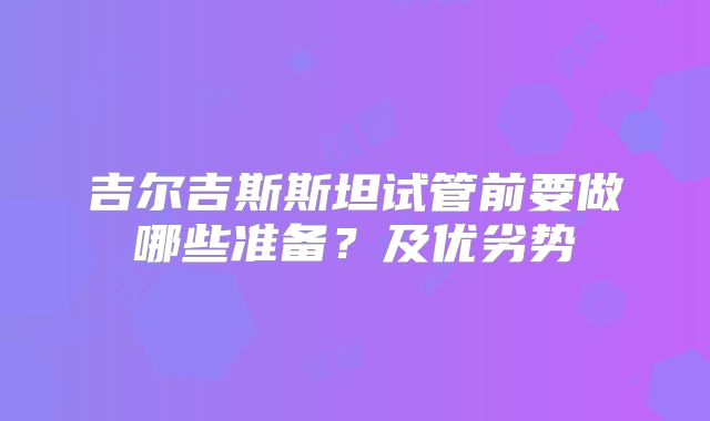 吉尔吉斯斯坦试管前要做哪些准备?及优劣势