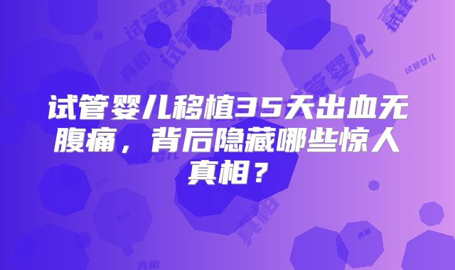 试管婴儿移植35天出血无腹痛，背后隐藏哪些惊人真相？