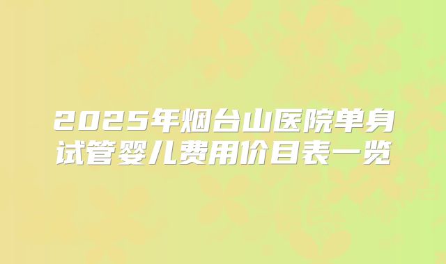 2025年烟台山医院单身试管婴儿费用价目表一览