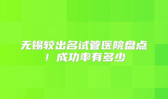 无锡较出名试管医院盘点!成功率有多少