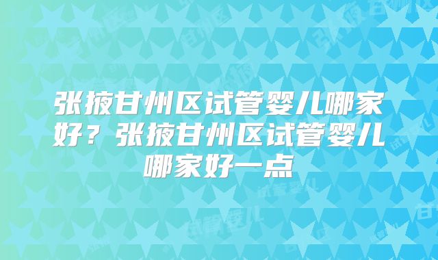 张掖甘州区试管婴儿哪家好?张掖甘州区试管婴儿哪家好一点