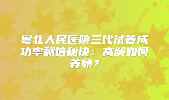 粤北人民医院三代试管成功率翻倍秘诀：高龄如何养卵？