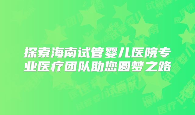 探索海南试管婴儿医院专业医疗团队助您圆梦之路