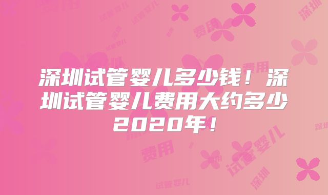深圳试管婴儿多少钱！深圳试管婴儿费用大约多少2020年！
