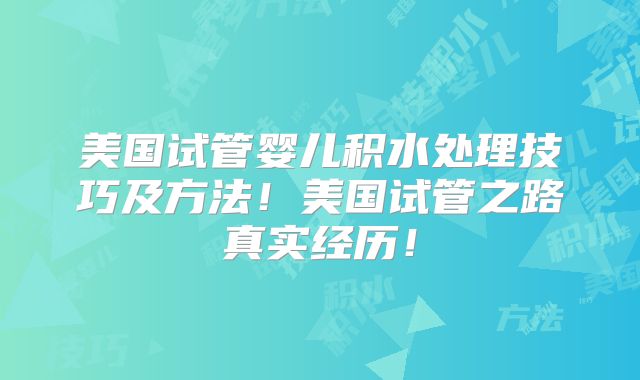 美国试管婴儿积水处理技巧及方法！美国试管之路真实经历！