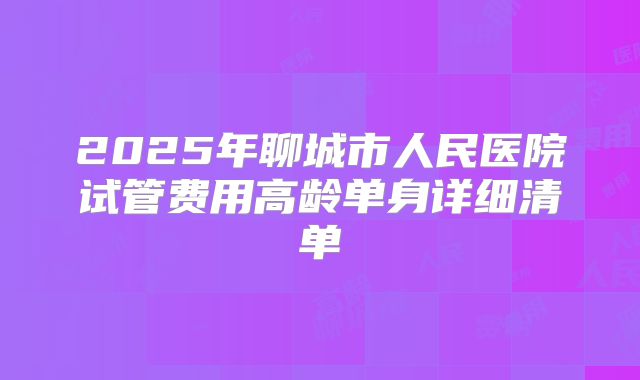 2025年聊城市人民医院试管费用高龄单身详细清单