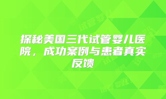 探秘美国三代试管婴儿医院，成功案例与患者真实反馈