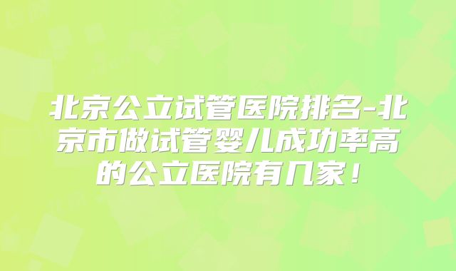 北京公立试管医院排名-北京市做试管婴儿成功率高的公立医院有几家！