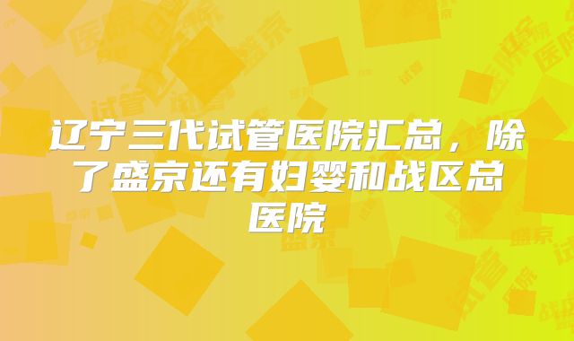 辽宁三代试管医院汇总,除了盛京还有妇婴和战区总医院