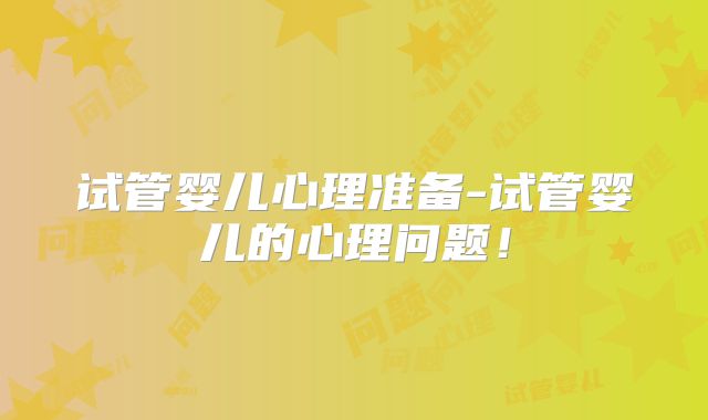 试管婴儿心理准备-试管婴儿的心理问题！