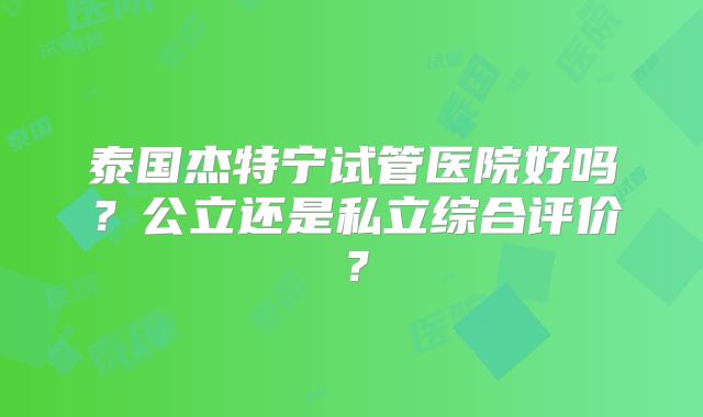 泰国杰特宁试管医院好吗？公立还是私立综合评价？