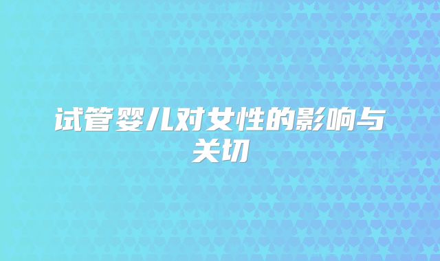试管婴儿对女性的影响与关切