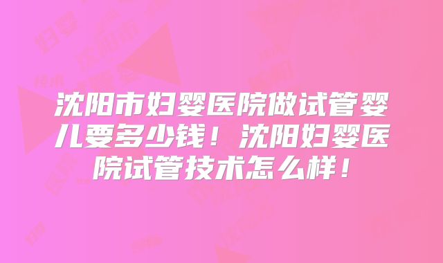 沈阳市妇婴医院做试管婴儿要多少钱！沈阳妇婴医院试管技术怎么样！