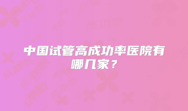 中国试管高成功率医院有哪几家？