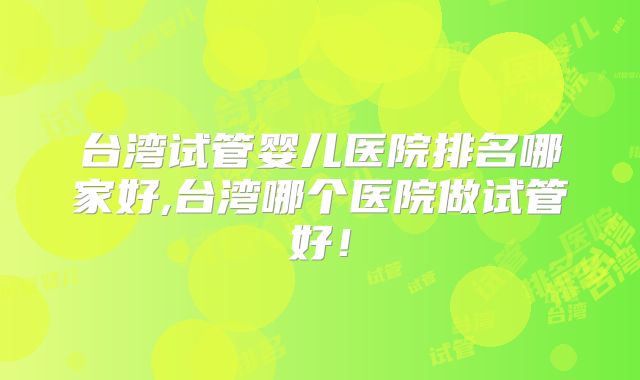 台湾试管婴儿医院排名哪家好,台湾哪个医院做试管好！