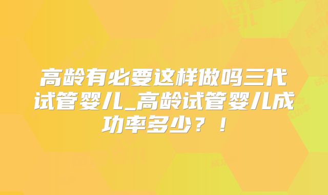 高龄有必要这样做吗三代试管婴儿_高龄试管婴儿成功率多少？！