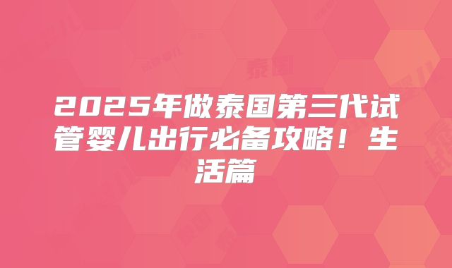 2025年做泰国第三代试管婴儿出行必备攻略！生活篇