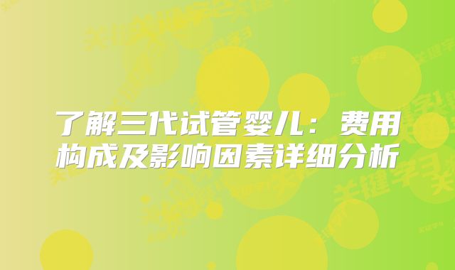 了解三代试管婴儿：费用构成及影响因素详细分析
