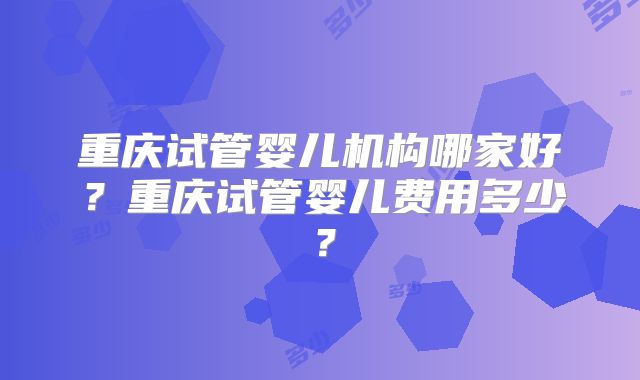 重庆试管婴儿机构哪家好？重庆试管婴儿费用多少？
