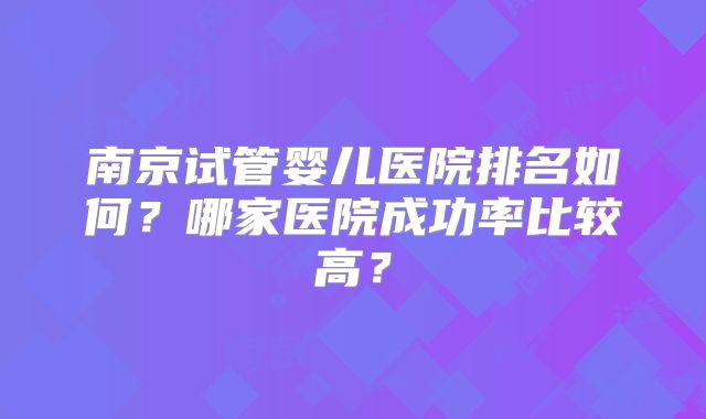 南京试管婴儿医院排名如何？哪家医院成功率比较高？
