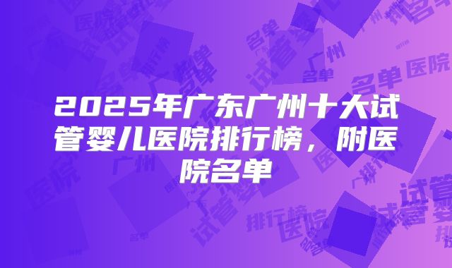 2025年广东广州十大试管婴儿医院排行榜，附医院名单