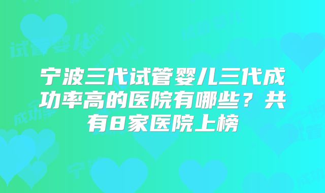 宁波三代试管婴儿三代成功率高的医院有哪些?共有8家医院上榜