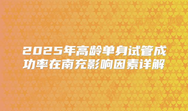 2025年高龄单身试管成功率在南充影响因素详解