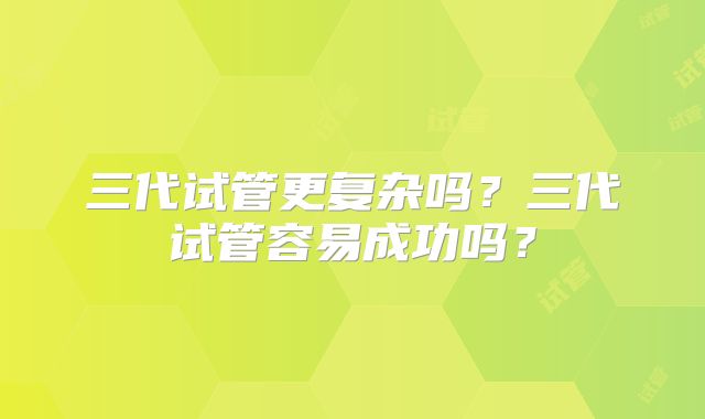 三代试管更复杂吗？三代试管容易成功吗？