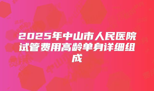 2025年中山市人民医院试管费用高龄单身详细组成