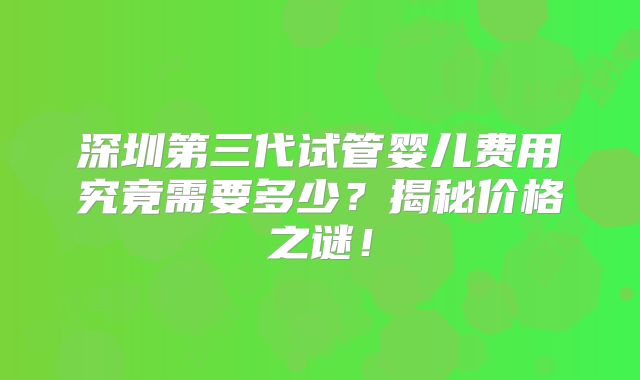 深圳第三代试管婴儿费用究竟需要多少？揭秘价格之谜！