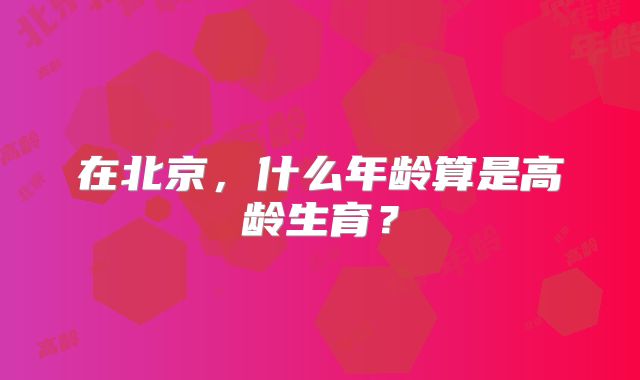 在北京,什么年龄算是高龄生育?