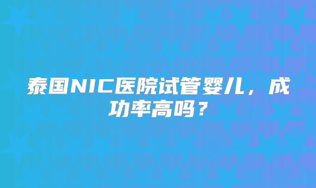 泰国NIC医院试管婴儿，成功率高吗？