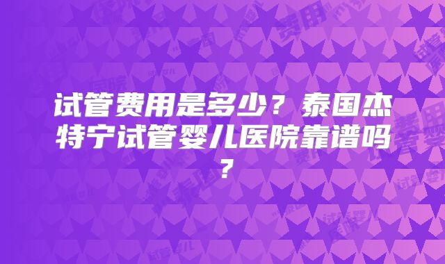 试管费用是多少？泰国杰特宁试管婴儿医院靠谱吗？