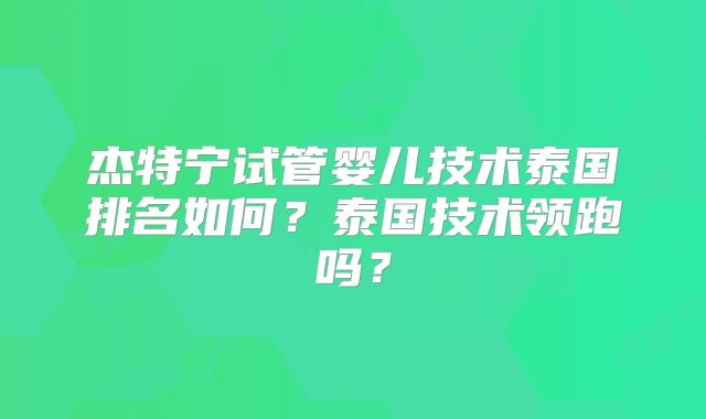 杰特宁试管婴儿技术泰国排名如何？泰国技术领跑吗？
