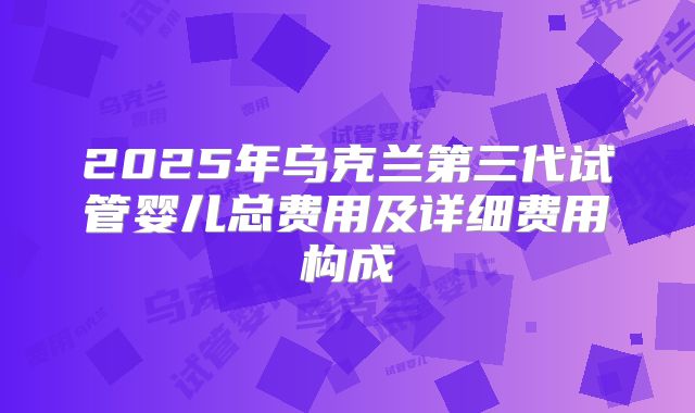 2025年乌克兰第三代试管婴儿总费用及详细费用构成
