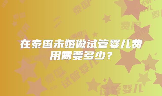 在泰国未婚做试管婴儿费用需要多少?