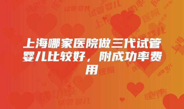 上海哪家医院做三代试管婴儿比较好，附成功率费用
