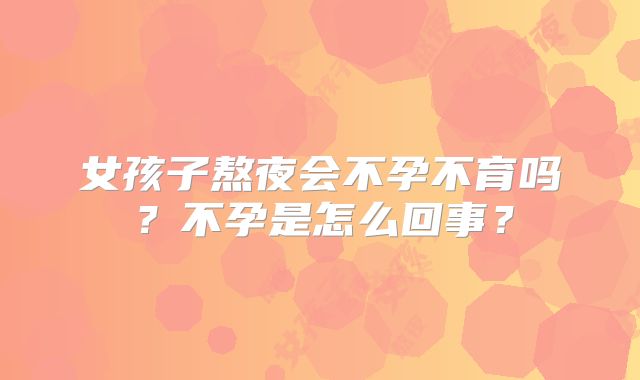 女孩子熬夜会不孕不育吗？不孕是怎么回事？