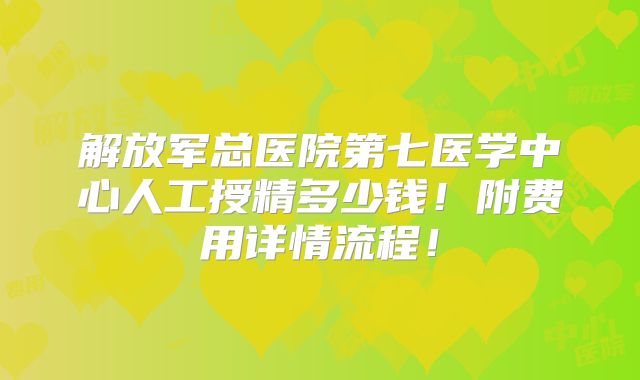 解放军总医院第七医学中心人工授精多少钱!附费用详情流程!