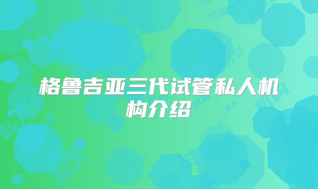 格鲁吉亚三代试管私人机构介绍
