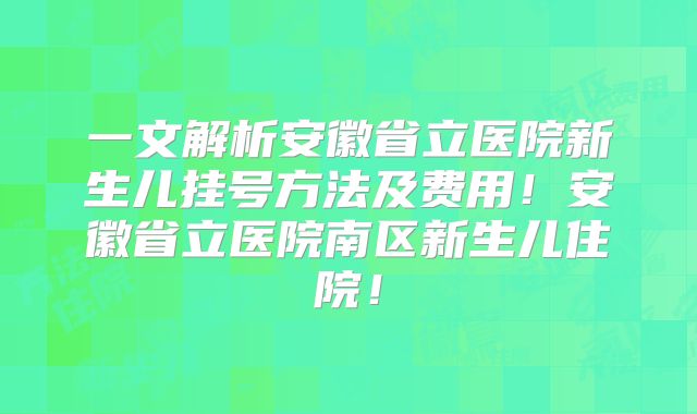一文解析安徽省立医院新生儿挂号方法及费用!安徽省立医院南区新生儿住院!