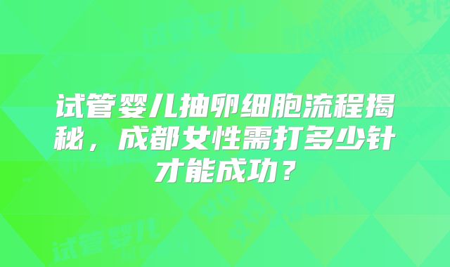 试管婴儿抽卵细胞流程揭秘，成都女性需打多少针才能成功？