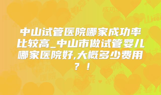 中山试管医院哪家成功率比较高_中山市做试管婴儿哪家医院好,大概多少费用?!