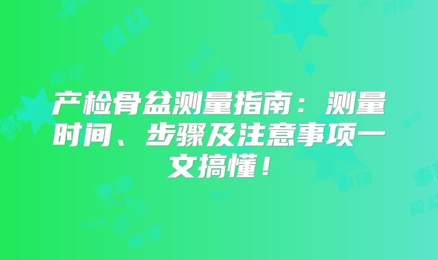 产检骨盆测量指南：测量时间、步骤及注意事项一文搞懂！