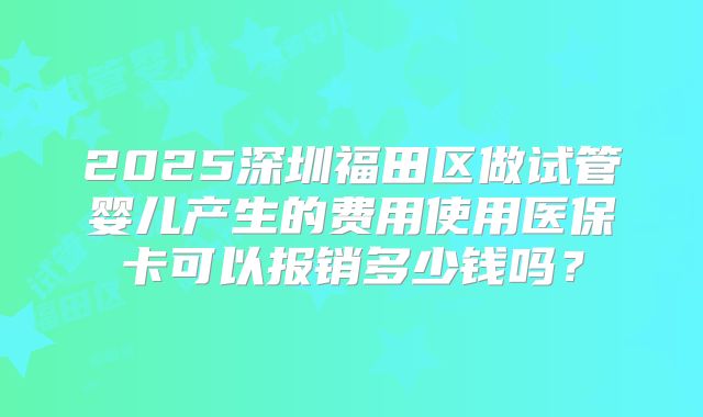 2025深圳福田区做试管婴儿产生的费用使用医保卡可以报销多少钱吗？
