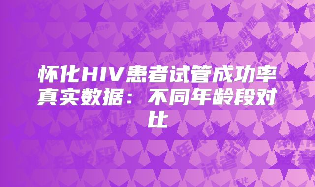 怀化HIV患者试管成功率真实数据:不同年龄段对比