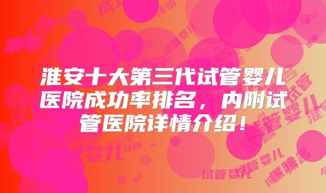 淮安十大第三代试管婴儿医院成功率排名，内附试管医院详情介绍！