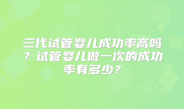 三代试管婴儿成功率高吗？试管婴儿做一次的成功率有多少？