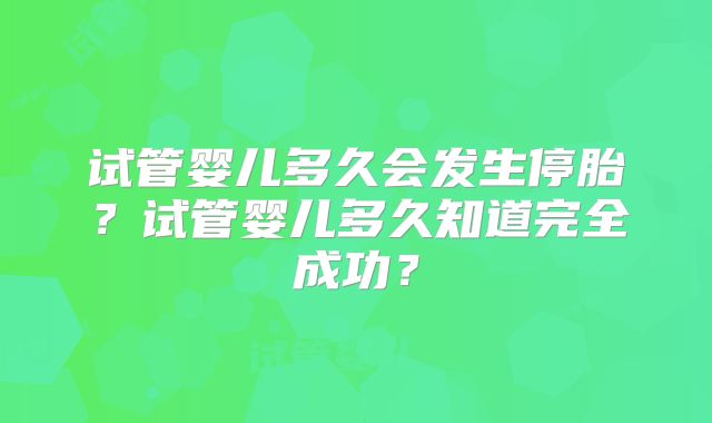 试管婴儿多久会发生停胎?试管婴儿多久知道完全成功?