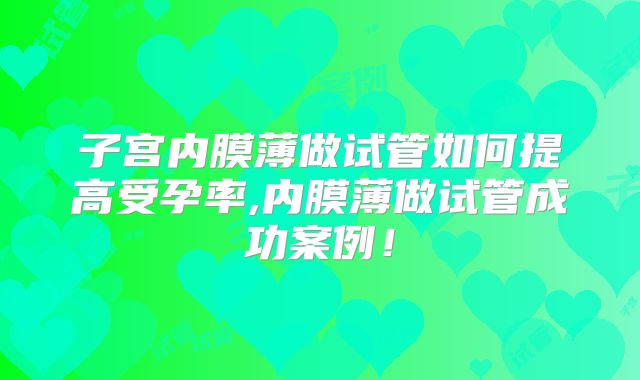 子宫内膜薄做试管如何提高受孕率,内膜薄做试管成功案例！